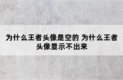 为什么王者头像是空的 为什么王者头像显示不出来